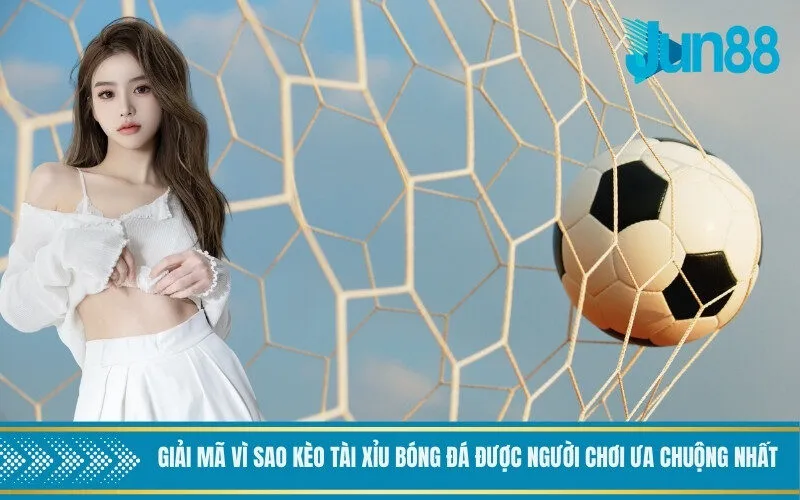 Giải mã vì sao kèo tài xỉu bóng đá được người chơi ưa chuộng nhất