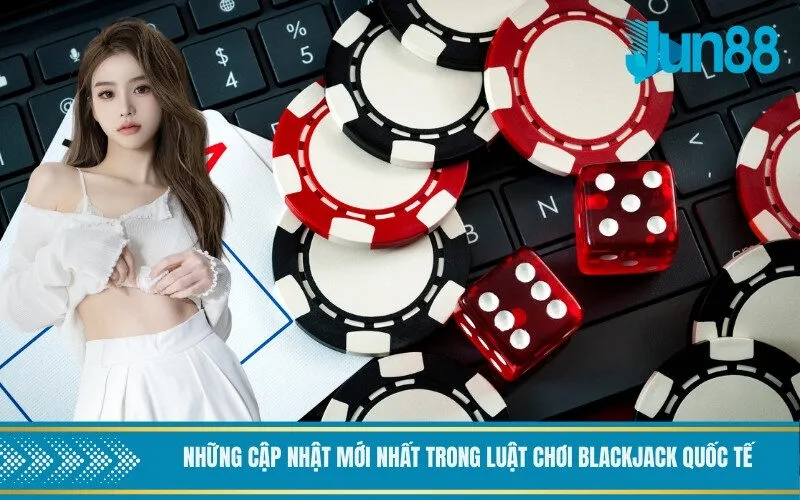 Những Cập Nhật Mới Nhất Trong Luật Chơi Blackjack Quốc Tế
