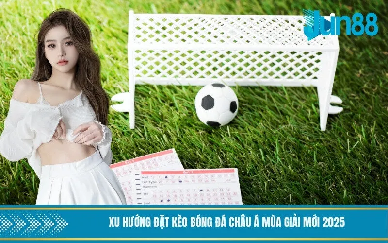 Xu Hướng Đặt Kèo Bóng Đá Châu Á Mùa Giải Mới 2025